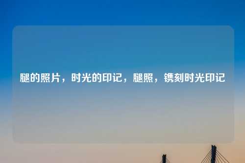 腿的照片,时光的印记,腿照,镌刻时光印记