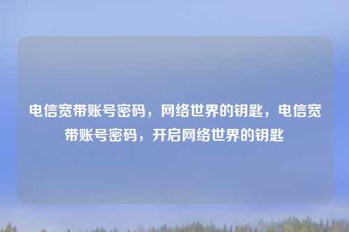 电信宽带账号密码，网络世界的钥匙，电信宽带账号密码，开启网络世界的钥匙