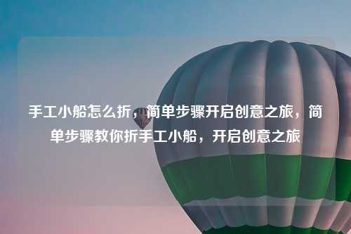 手工小船怎么折，简单步骤开启创意之旅，简单步骤教你折手工小船，开启创意之旅