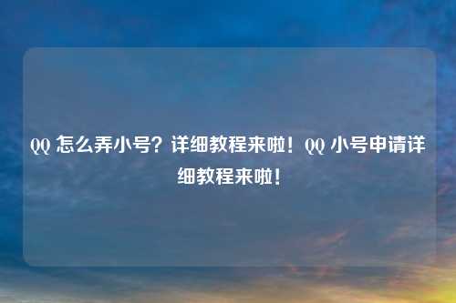 QQ 怎么弄小号?详细教程来啦!QQ 小号申请详细教程来啦!
