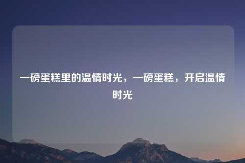 一磅蛋糕里的温情时光，一磅蛋糕，开启温情时光