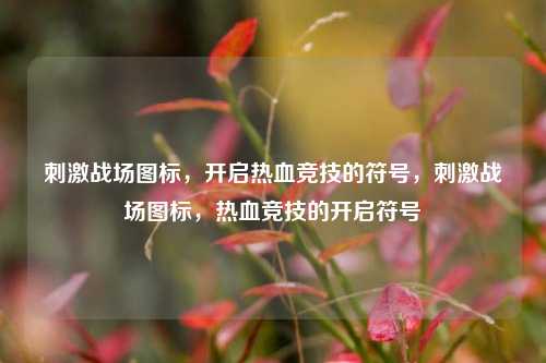 刺激战场图标，开启热血竞技的符号，刺激战场图标，热血竞技的开启符号