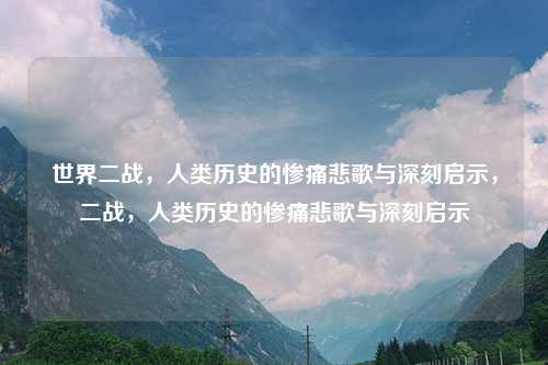 世界二战，人类历史的惨痛悲歌与深刻启示，二战，人类历史的惨痛悲歌与深刻启示