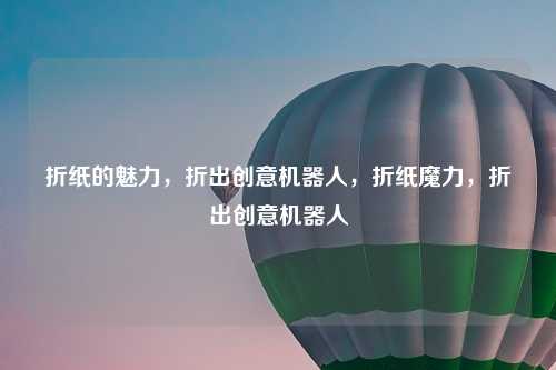折纸的魅力，折出创意机器人，折纸魔力，折出创意机器人
