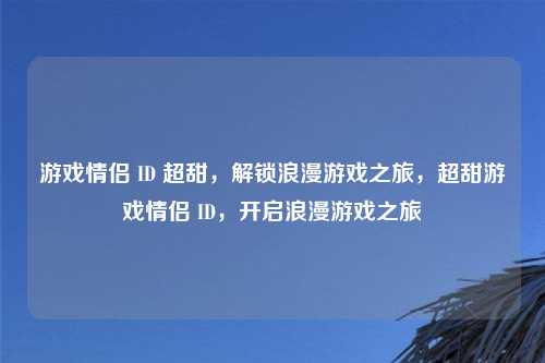 游戏情侣 ID 超甜，解锁浪漫游戏之旅，超甜游戏情侣 ID，开启浪漫游戏之旅