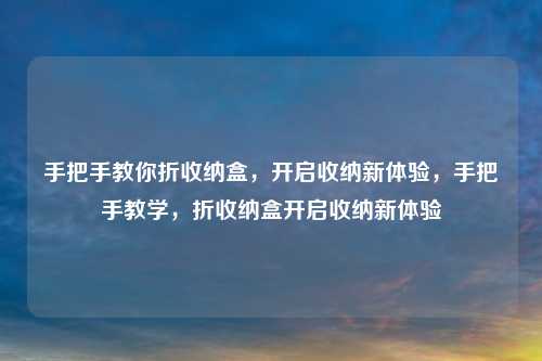 手把手教你折收纳盒，开启收纳新体验，手把手教学，折收纳盒开启收纳新体验