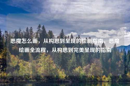 恶魔怎么画，从构思到呈现的绘画指南，恶魔绘画全流程，从构思到完美呈现的指南