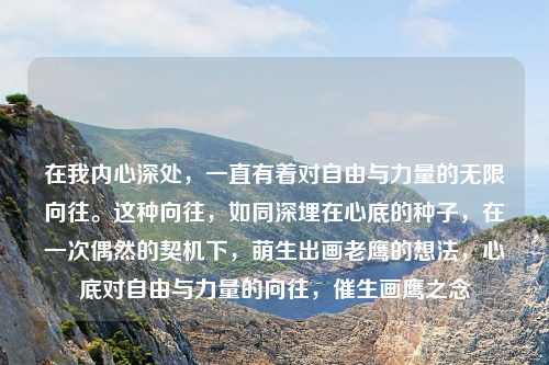 在我内心深处，一直有着对自由与力量的无限向往。这种向往，如同深埋在心底的种子，在一次偶然的契机下，萌生出画老鹰的想法，心底对自由与力量的向往，催生画鹰之念