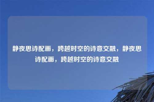 静夜思诗配画，跨越时空的诗意交融，静夜思诗配画，跨越时空的诗意交融