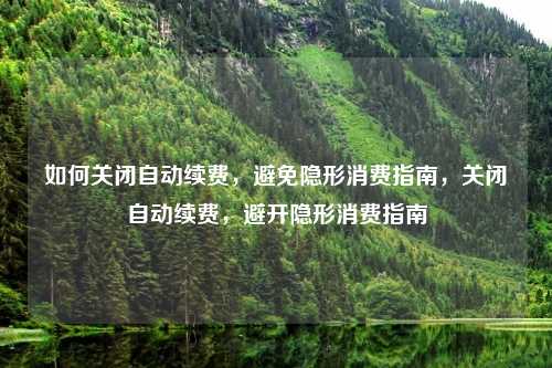 如何关闭自动续费，避免隐形消费指南，关闭自动续费，避开隐形消费指南