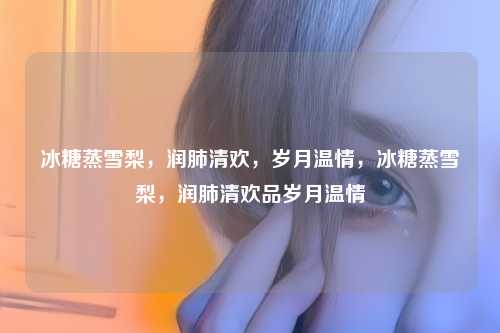 冰糖蒸雪梨，润肺清欢，岁月温情，冰糖蒸雪梨，润肺清欢品岁月温情