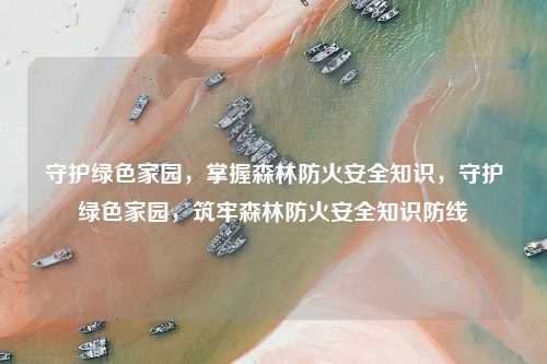 守护绿色家园，掌握森林防火安全知识，守护绿色家园，筑牢森林防火安全知识防线