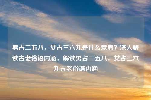 男占二五八，女占三六九是什么意思？深入解读古老俗语内涵，解读男占二五八，女占三六九古老俗语内涵