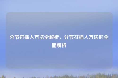 分节符插入方法全解析，分节符插入方法的全面解析