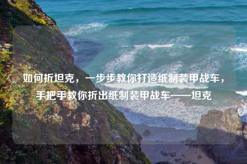 如何折坦克，一步步教你打造纸制装甲战车，手把手教你折出纸制装甲战车——坦克