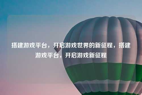 搭建游戏平台，开启游戏世界的新征程，搭建游戏平台，开启游戏新征程