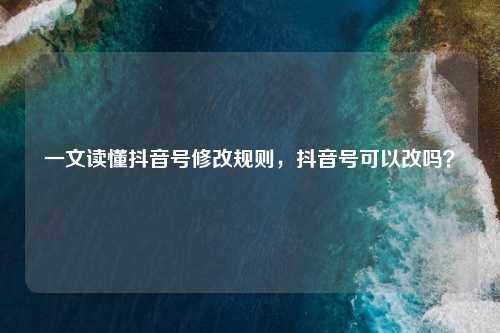 一文读懂抖音号修改规则，抖音号可以改吗？