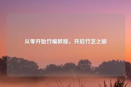 从零开始竹编教程，开启竹艺之旅