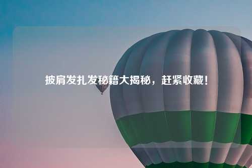 披肩发扎发秘籍大揭秘,赶紧收藏!