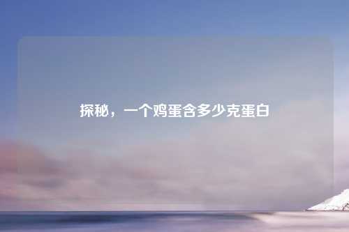 探秘，一个鸡蛋含多少克蛋白