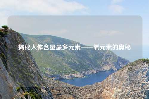 揭秘人体含量最多元素——氧元素的奥秘