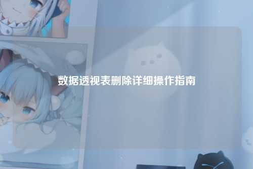 数据透视表删除详细操作指南