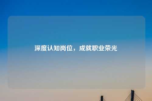 深度认知岗位，成就职业荣光