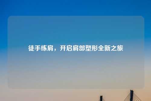 徒手练肩，开启肩部塑形全新之旅