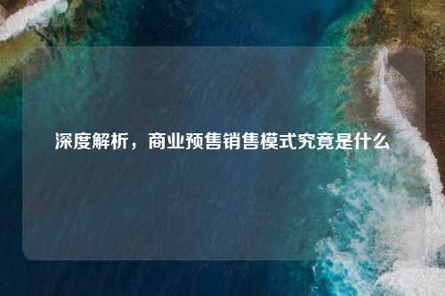 深度解析，商业预售销售模式究竟是什么