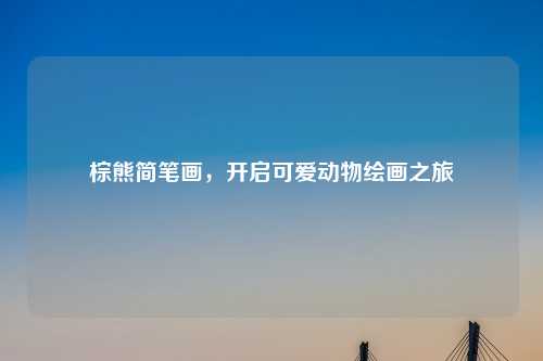 棕熊简笔画，开启可爱动物绘画之旅