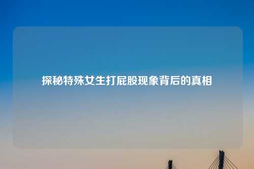 探秘特殊女生打屁股现象背后的真相