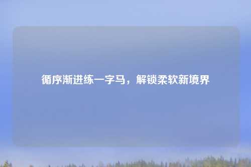 循序渐进练一字马，解锁柔软新境界