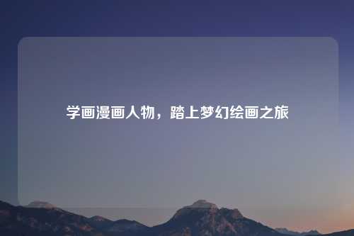 学画漫画人物，踏上梦幻绘画之旅