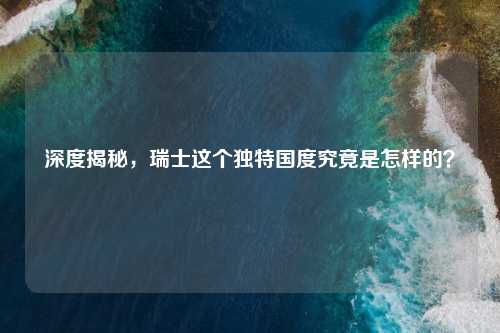 深度揭秘，瑞士这个独特国度究竟是怎样的？