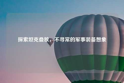 探索坦克叠放，不寻常的军事装备想象