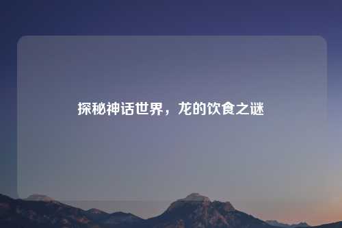 探秘神话世界，龙的饮食之谜