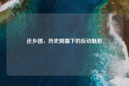 还乡团，历史阴霾下的反动魅影