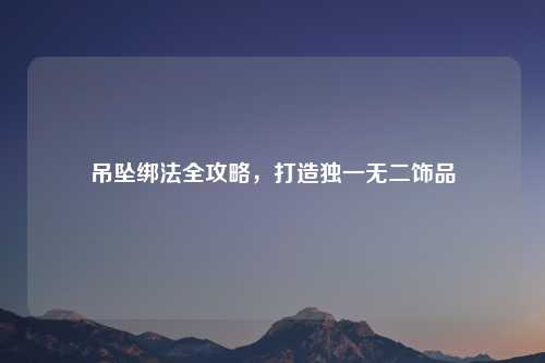 吊坠绑法全攻略，打造独一无二饰品