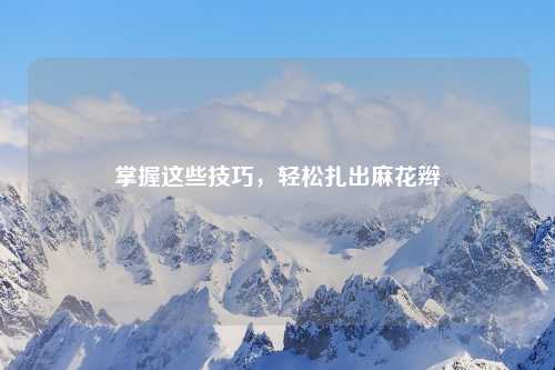 掌握这些技巧，轻松扎出麻花辫