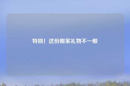 特别！这份搬家礼物不一般