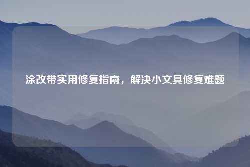 涂改带实用修复指南，解决小文具修复难题