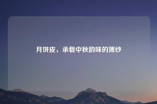 月饼皮，承载中秋韵味的薄纱