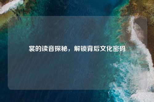 裳的读音探秘，解锁背后文化密码