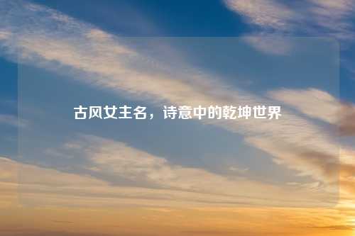 古风女主名，诗意中的乾坤世界