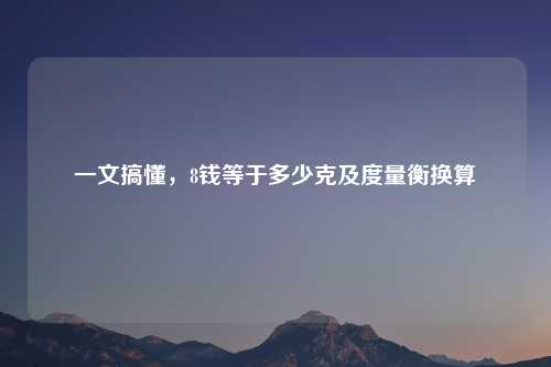 一文搞懂，8钱等于多少克及度量衡换算