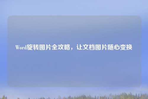 Word旋转图片全攻略，让文档图片随心变换