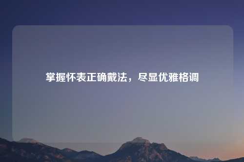 掌握怀表正确戴法，尽显优雅格调