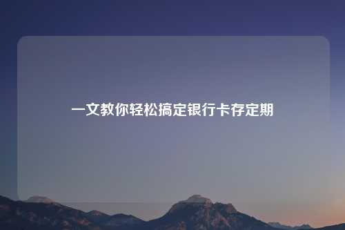 一文教你轻松搞定银行卡存定期