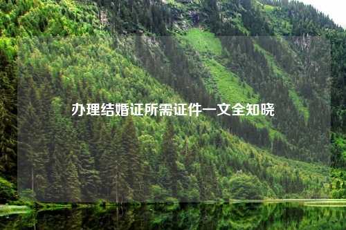 办理结婚证所需证件一文全知晓