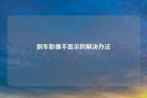 倒车影像不显示的解决办法